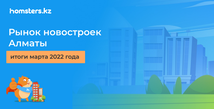 Алматыдағы жаңа құрылыстар нарығы: 2022 жылдың наурыз айының қорытындысы
